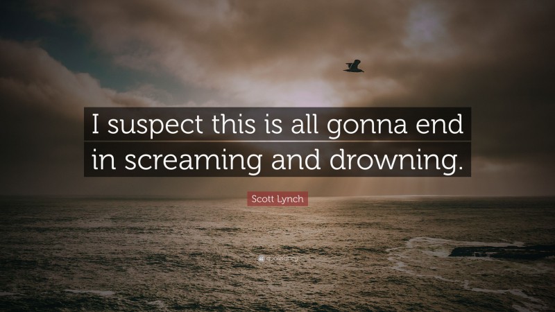 Scott Lynch Quote: “I suspect this is all gonna end in screaming and drowning.”