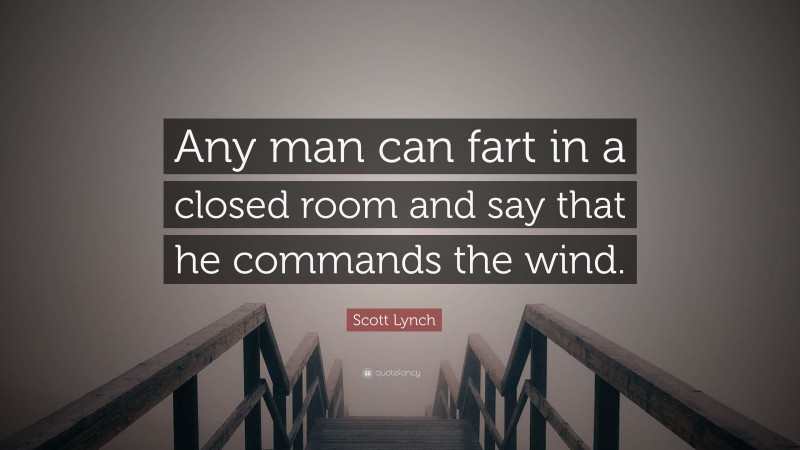Scott Lynch Quote: “Any man can fart in a closed room and say that he commands the wind.”