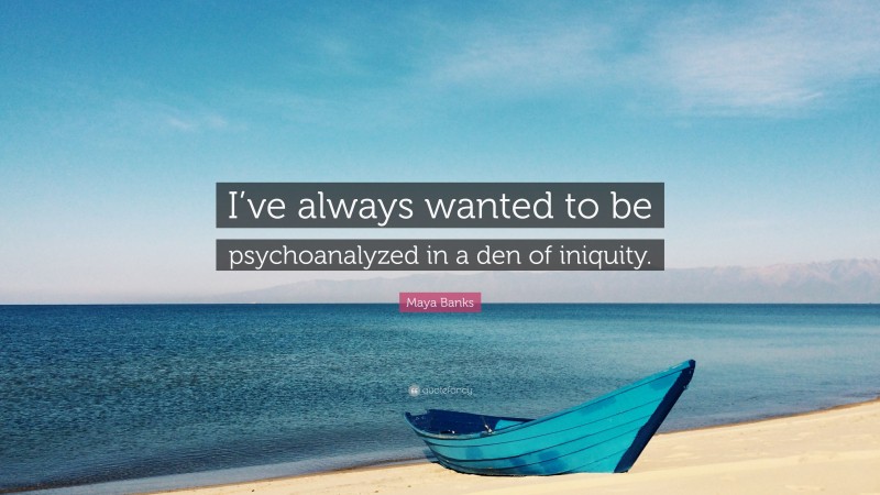 Maya Banks Quote: “I’ve always wanted to be psychoanalyzed in a den of iniquity.”