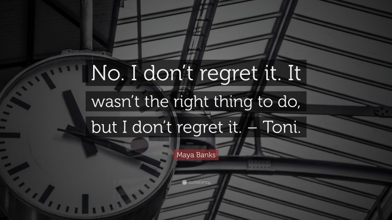 Maya Banks Quote: “No. I don’t regret it. It wasn’t the right thing to do, but I don’t regret it. – Toni.”