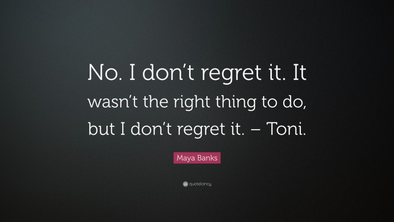 Maya Banks Quote: “No. I don’t regret it. It wasn’t the right thing to do, but I don’t regret it. – Toni.”