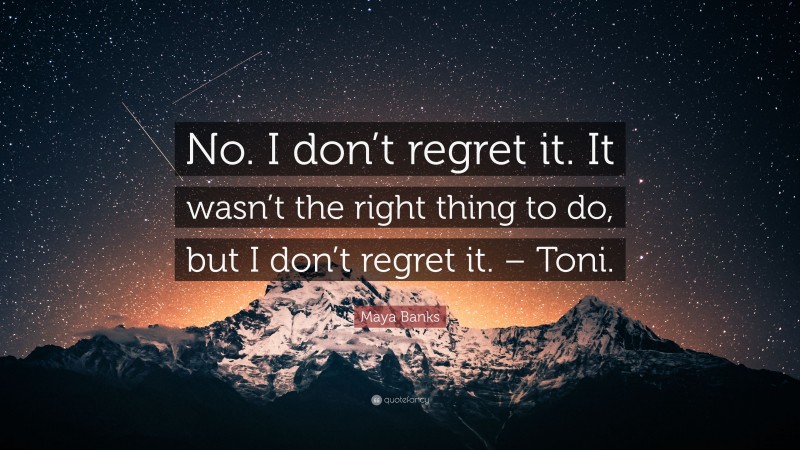 Maya Banks Quote: “No. I don’t regret it. It wasn’t the right thing to do, but I don’t regret it. – Toni.”