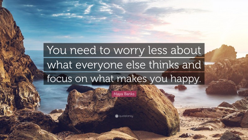 Maya Banks Quote: “You need to worry less about what everyone else thinks and focus on what makes you happy.”