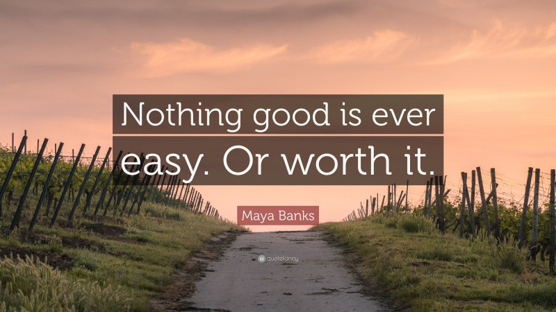 Maya Banks Quote: “Nothing good is ever easy. Or worth it.”