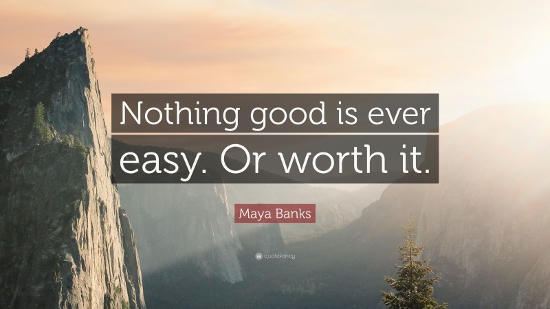 Maya Banks Quote: “Nothing good is ever easy. Or worth it.”