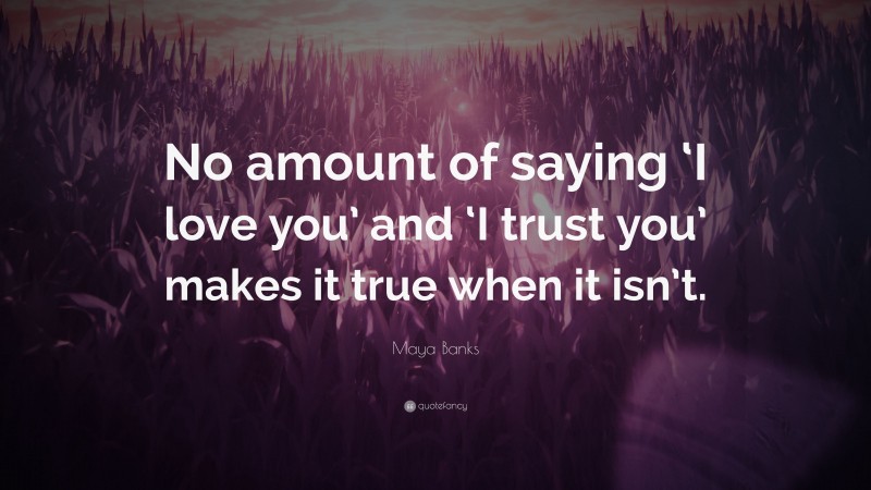 Maya Banks Quote: “No amount of saying ‘I love you’ and ‘I trust you’ makes it true when it isn’t.”