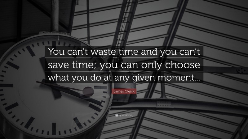 James Gleick Quote: “You can’t waste time and you can’t save time; you can only choose what you do at any given moment...”