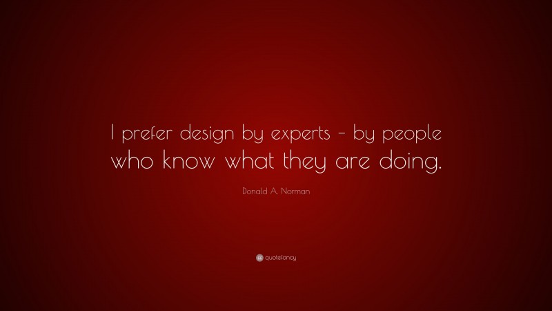 Donald A. Norman Quote: “I prefer design by experts – by people who know what they are doing.”