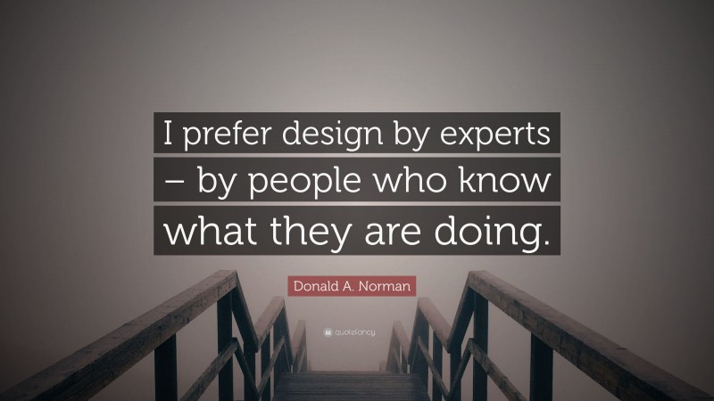 Donald A. Norman Quote: “I prefer design by experts – by people who know what they are doing.”