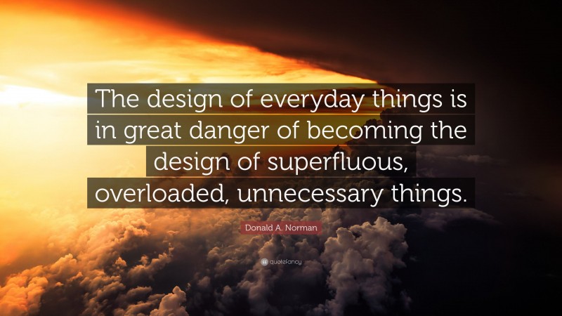 Donald A. Norman Quote: “The design of everyday things is in great danger of becoming the design of superfluous, overloaded, unnecessary things.”