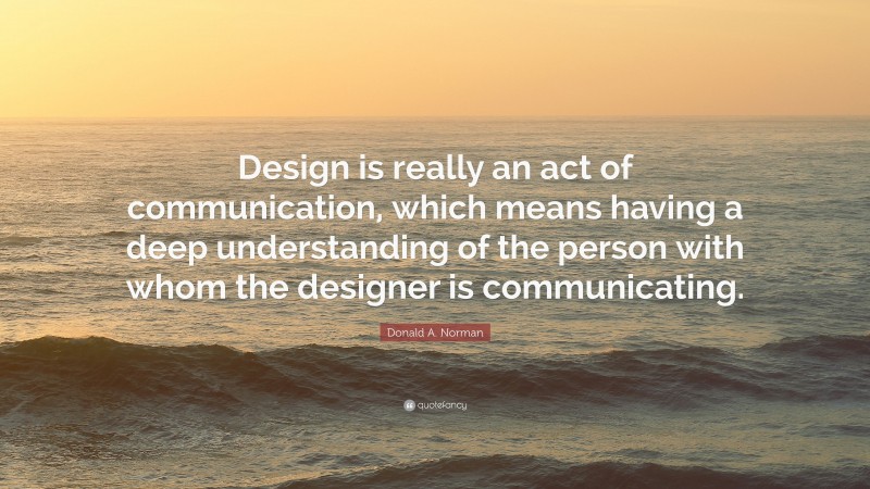 Donald A. Norman Quote: “Design is really an act of communication, which means having a deep understanding of the person with whom the designer is communicating.”
