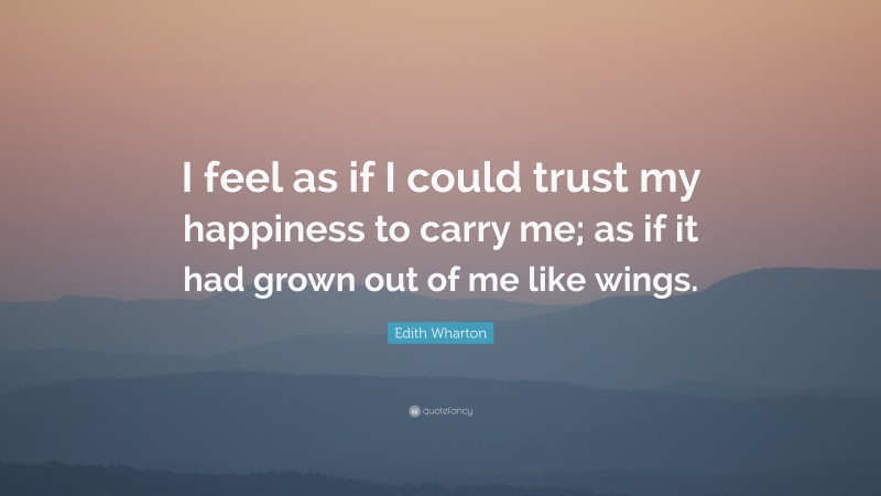Edith Wharton Quote: “I feel as if I could trust my happiness to carry me; as if it had grown out of me like wings.”