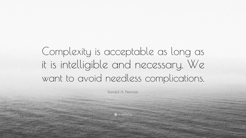 Donald A. Norman Quote: “Complexity is acceptable as long as it is intelligible and necessary. We want to avoid needless complications.”