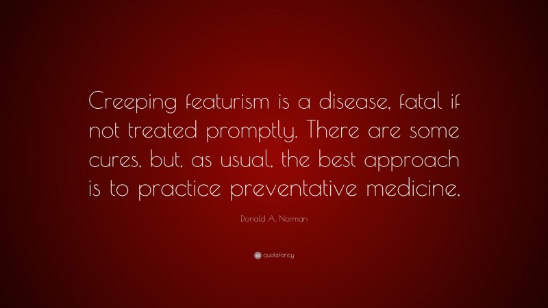 Donald A. Norman Quote: “Creeping featurism is a disease, fatal if not treated promptly. There are some cures, but, as usual, the best approach is to practice preventative medicine.”