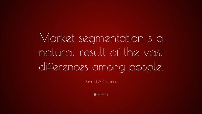 Donald A. Norman Quote: “Market segmentation s a natural result of the vast differences among people.”