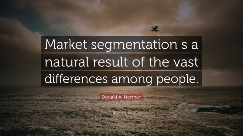 Donald A. Norman Quote: “Market segmentation s a natural result of the vast differences among people.”