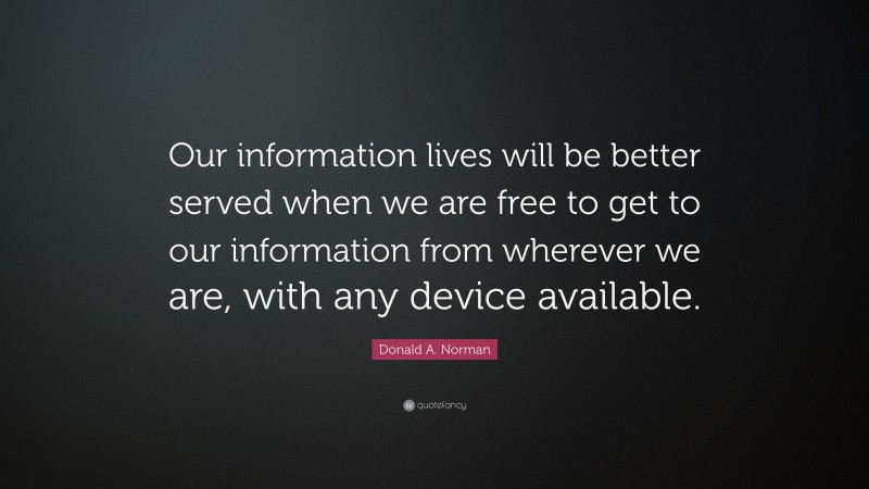 Donald A. Norman Quote: “Our information lives will be better served when we are free to get to our information from wherever we are, with any device available.”