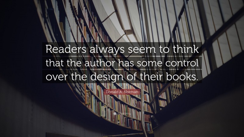 Donald A. Norman Quote: “Readers always seem to think that the author has some control over the design of their books.”