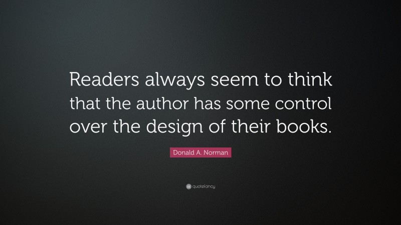 Donald A. Norman Quote: “Readers always seem to think that the author has some control over the design of their books.”