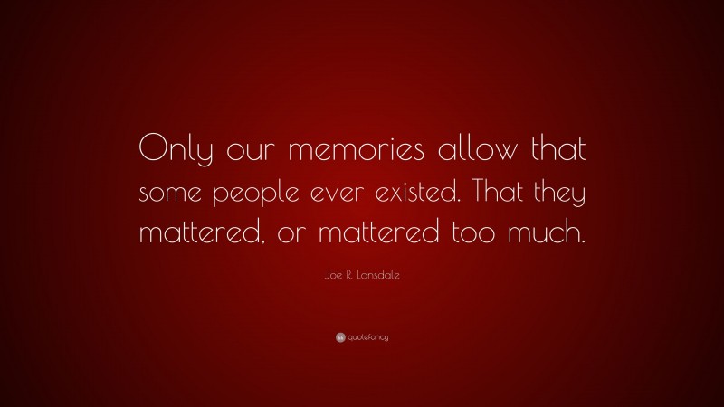 Joe R. Lansdale Quote: “Only our memories allow that some people ever existed. That they mattered, or mattered too much.”