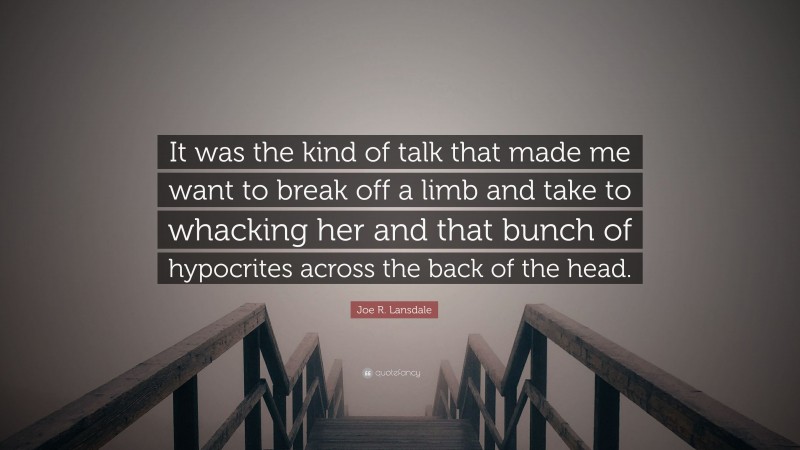 Joe R. Lansdale Quote: “It was the kind of talk that made me want to break off a limb and take to whacking her and that bunch of hypocrites across the back of the head.”
