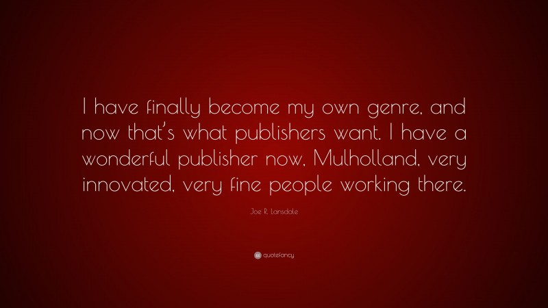 Joe R. Lansdale Quote: “I have finally become my own genre, and now that’s what publishers want. I have a wonderful publisher now, Mulholland, very innovated, very fine people working there.”
