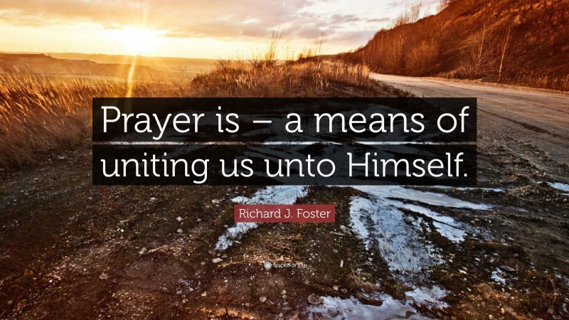 Richard J. Foster Quote: “Prayer is – a means of uniting us unto Himself.”