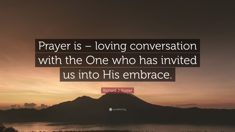 Richard J. Foster Quote: “Prayer is – loving conversation with the One who has invited us into His embrace.”
