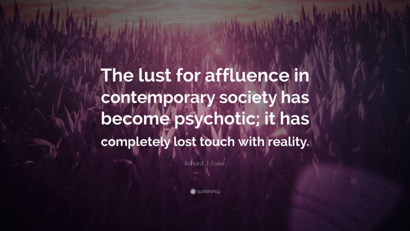 Richard J. Foster Quote: “The lust for affluence in contemporary society has become psychotic; it has completely lost touch with reality.”