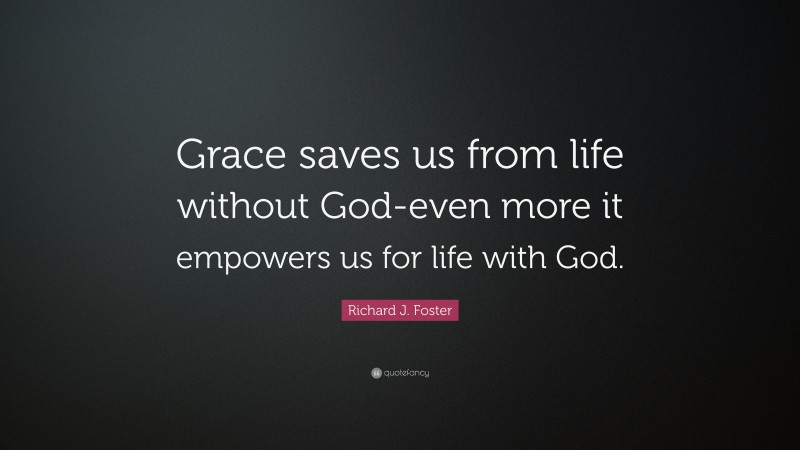 Richard J. Foster Quote: “Grace saves us from life without God-even more it empowers us for life with God.”