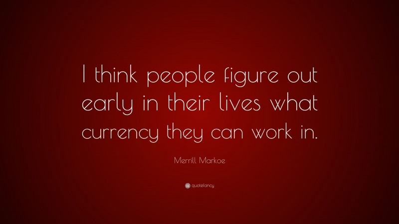 Merrill Markoe Quote: “I think people figure out early in their lives what currency they can work in.”