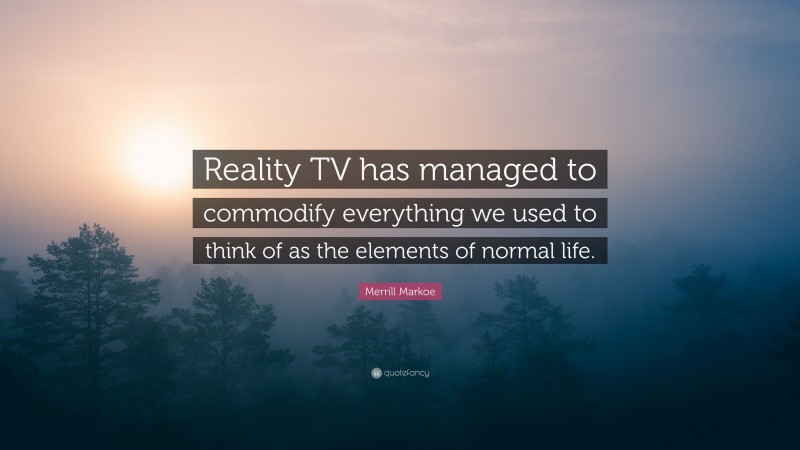 Merrill Markoe Quote: “Reality TV has managed to commodify everything we used to think of as the elements of normal life.”