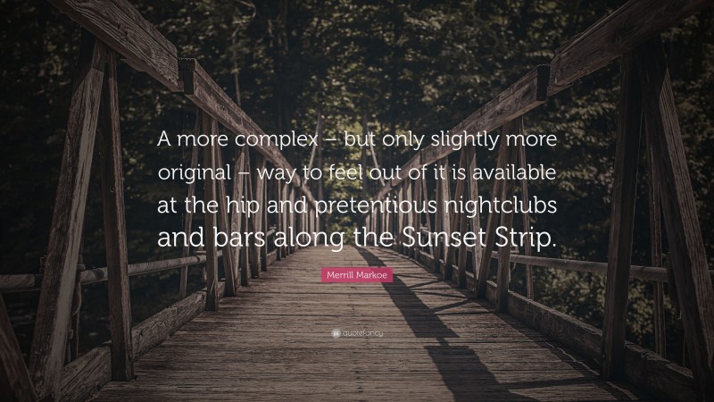 Merrill Markoe Quote: “A more complex – but only slightly more original – way to feel out of it is available at the hip and pretentious nightclubs and bars along the Sunset Strip.”