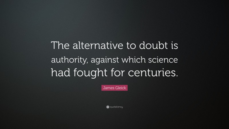 James Gleick Quote: “The alternative to doubt is authority, against which science had fought for centuries.”