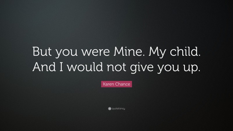 Karen Chance Quote: “But you were Mine. My child. And I would not give you up.”