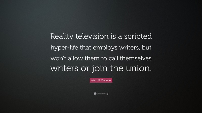 Merrill Markoe Quote: “Reality television is a scripted hyper-life that employs writers, but won’t allow them to call themselves writers or join the union.”
