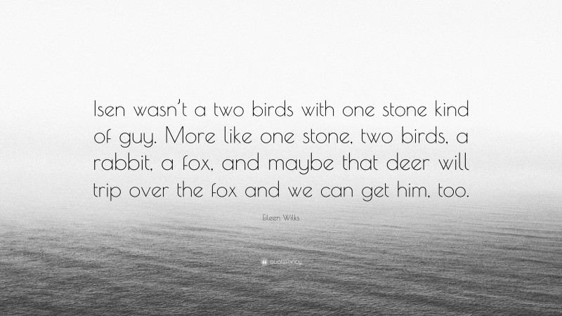 Eileen Wilks Quote: “Isen wasn’t a two birds with one stone kind of guy. More like one stone, two birds, a rabbit, a fox, and maybe that deer will trip over the fox and we can get him, too.”