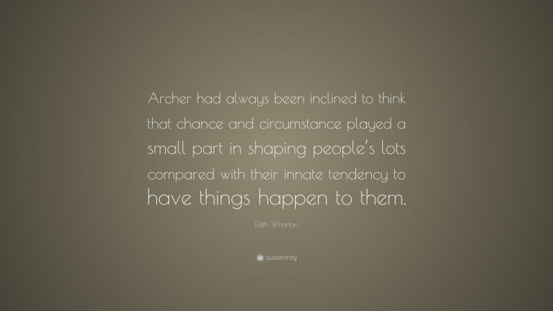 Edith Wharton Quote: “Archer had always been inclined to think that chance and circumstance played a small part in shaping people’s lots compared with their innate tendency to have things happen to them.”