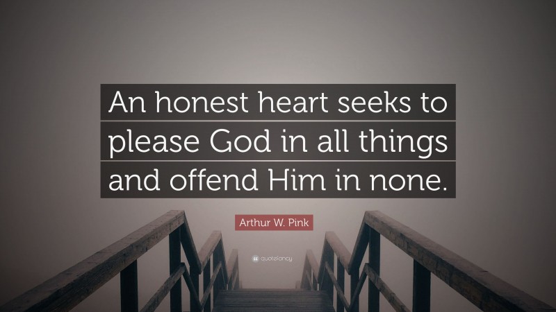 Arthur W. Pink Quote: “An honest heart seeks to please God in all things and offend Him in none.”