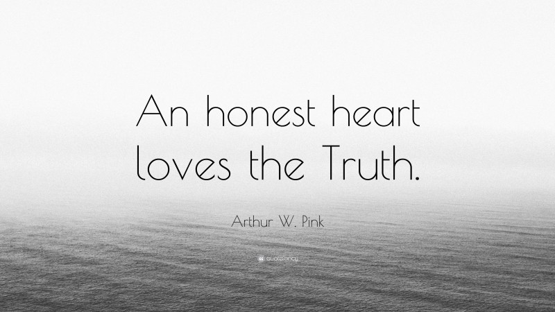 Arthur W. Pink Quote: “An honest heart loves the Truth.”
