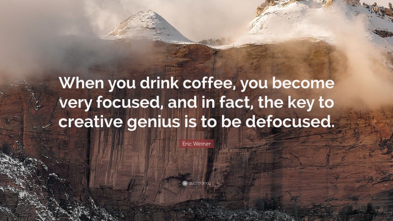 Eric Weiner Quote: “When you drink coffee, you become very focused, and in fact, the key to creative genius is to be defocused.”