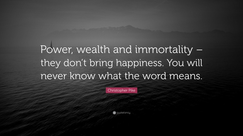 Christopher Pike Quote: “Power, wealth and immortality – they don’t bring happiness. You will never know what the word means.”