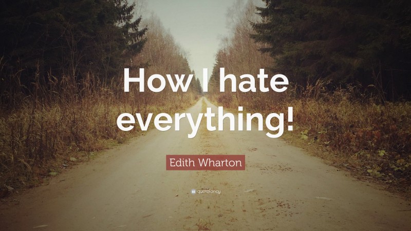 Edith Wharton Quote: “How I hate everything!”