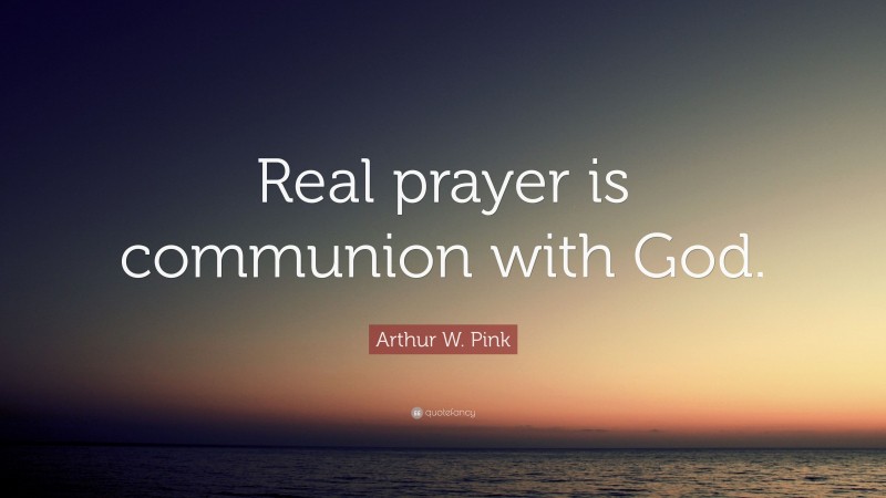 Arthur W. Pink Quote: “Real prayer is communion with God.”