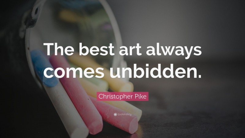 Christopher Pike Quote: “The best art always comes unbidden.”