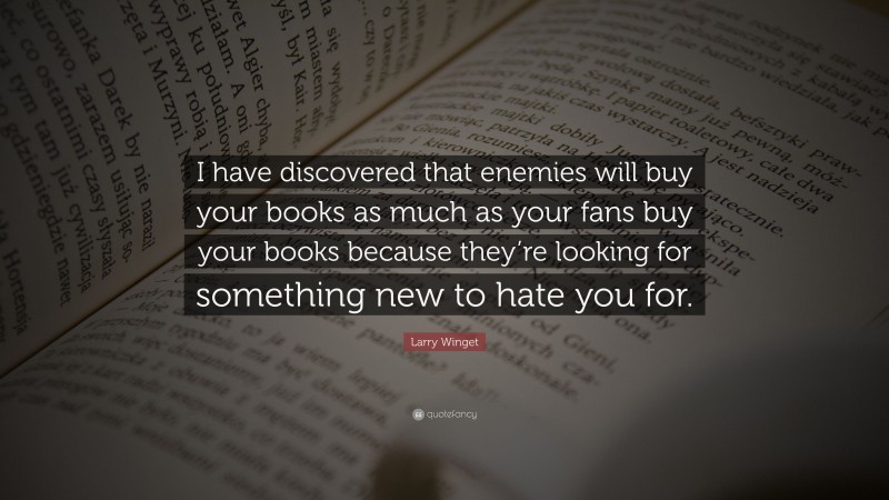 Larry Winget Quote: “I have discovered that enemies will buy your books as much as your fans buy your books because they’re looking for something new to hate you for.”