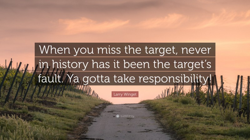 Larry Winget Quote: “When you miss the target, never in history has it been the target’s fault. Ya gotta take responsibility!”