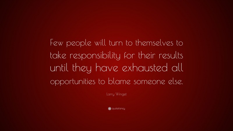 Larry Winget Quote: “Few people will turn to themselves to take responsibility for their results until they have exhausted all opportunities to blame someone else.”