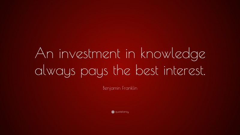 Benjamin Franklin Quote: “An investment in knowledge always pays the best interest.”
