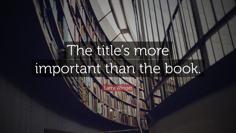 Larry Winget Quote: “The title’s more important than the book.”